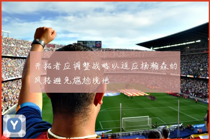 开拓者应调整战略以适应杨瀚森的风格避免尴尬境地