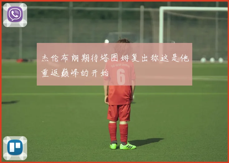 杰伦布朗期待塔图姆复出称这是他重返巅峰的开始