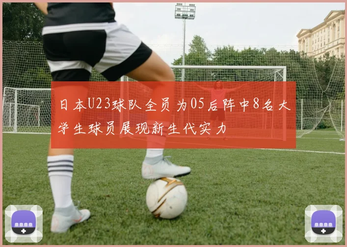 日本U23球队全员为05后阵中8名大学生球员展现新生代实力