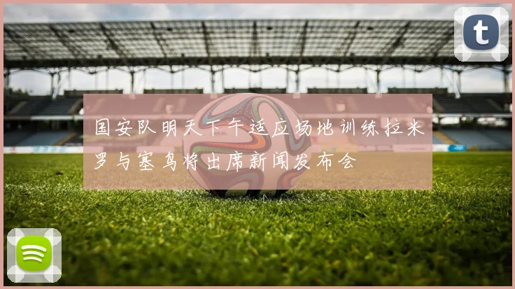 国安队明天下午适应场地训练拉米罗与塞鸟将出席新闻发布会