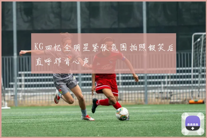 KG回忆全明星紧张氛围拍照假笑后直呼邓肯心声