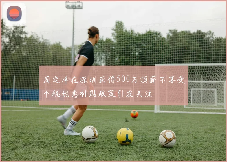 周定洋在深圳获得500万顶薪不享受个税优惠补贴政策引发关注