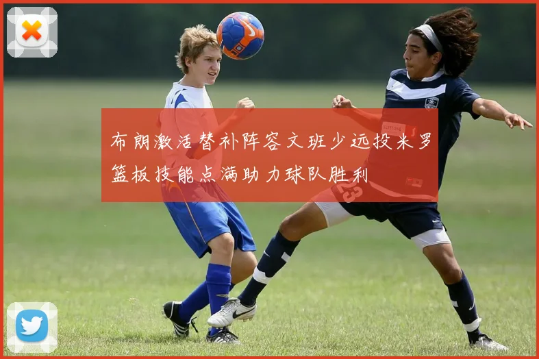 布朗激活替补阵容文班少远投米罗篮板技能点满助力球队胜利