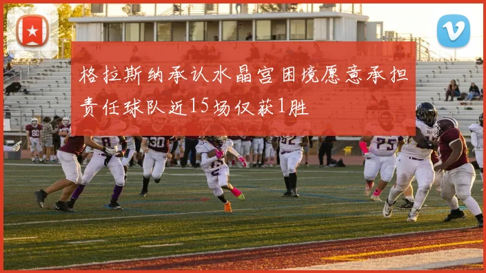 格拉斯纳承认水晶宫困境愿意承担责任球队近15场仅获1胜